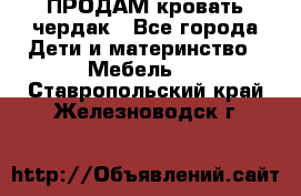 ПРОДАМ кровать чердак - Все города Дети и материнство » Мебель   . Ставропольский край,Железноводск г.